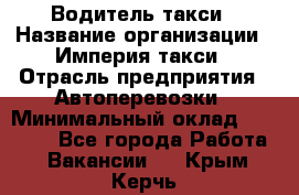 Водитель такси › Название организации ­ Империя такси › Отрасль предприятия ­ Автоперевозки › Минимальный оклад ­ 40 000 - Все города Работа » Вакансии   . Крым,Керчь